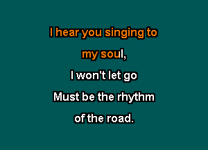 lhear you singing to

my soul,
lwon't let go
Must be the rhythm
ofthe road.