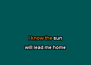 I know the sun

will lead me home