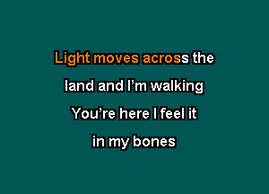 Light moves across the

land and Pm walking

Yowre here I feel it

in my bones