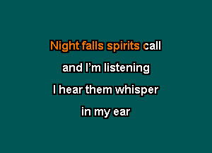 Night falls spirits call

and Pm listening

I hear them whisper

in my ear