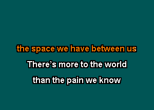 the space we have between us

There's more to the world

than the pain we know