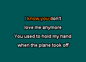 lknow you don't

love me anymore

You used to hoId my hand

when the plane took off