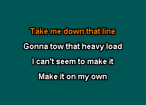 Take me down that line
Gonna tow that heavy load

I can't seem to make it

Make it on my own