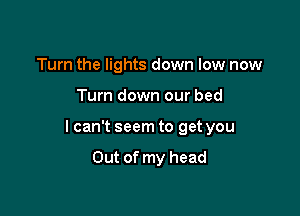 Turn the lights down low now

Turn down our bed

I can't seem to get you

Out of my head