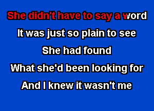 She didn't have to say a word
It was just so plain to see
She had found
What she'd been looking for
And I knew it wasn't me