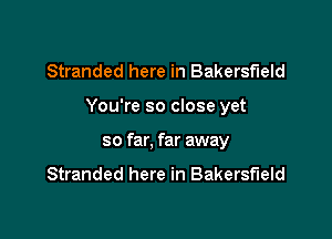 Stranded here in Bakersfield

You're so close yet

so far, far away
Stranded here in Bakersfield