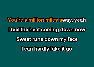 You're a million miles away, yeah

I feel the heat coming down now

Sweat runs down my face

I can hardly fake it go