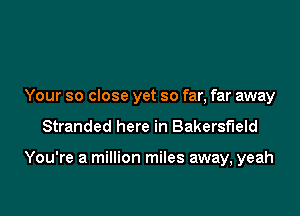 Your so close yet so far, far away

Stranded here in Bakersfield

You're a million miles away, yeah