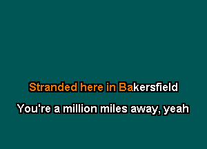 Stranded here in Bakersfield

You're a million miles away, yeah