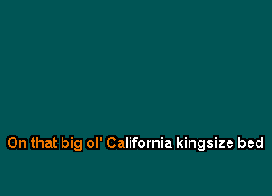 On that big ol' California kingsize bed