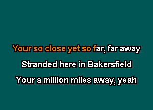 Your so close yet so far, far away

Stranded here in Bakersfield

Your a million miles away, yeah
