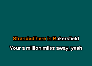 Stranded here in Bakersfield

Your a million miles away, yeah