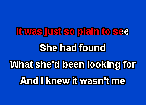 It was just so plain to see
She had found

What she'd been looking for

And I knew it wasn't me