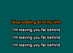 Stop wasting all of my time

I'm leaving you far behind
I'm leaving you far behind

I'm leaving you far behind