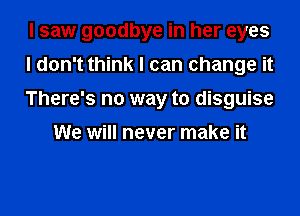 I saw goodbye in her eyes
I don't think I can change it
There's no way to disguise

We will never make it