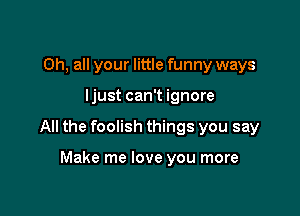 Oh, all your little funny ways

ljust can't ignore

All the foolish things you say

Make me love you more