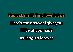 You ask me if, if my love is true

Here's the answer I give you
I'll be at your side

as long as forever