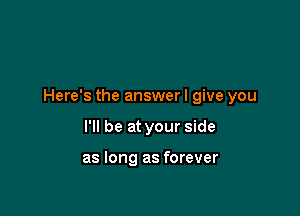 Here's the answer I give you

I'll be at your side

as long as forever