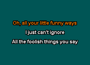 0h, all your little funny ways

Ijust can't ignore

All the foolish things you say