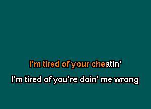 I'm tired of your cheatin'

I'm tired ofyou're doin' me wrong