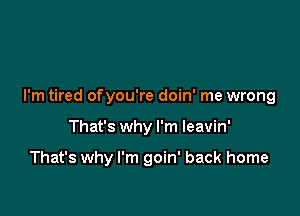 I'm tired ofyou're doin' me wrong

That's why I'm leavin'

That's why I'm goin' back home