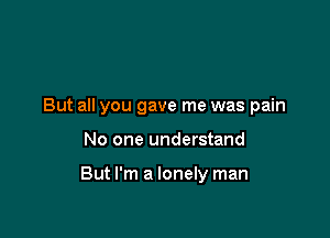 But all you gave me was pain

No one understand

But I'm a lonely man