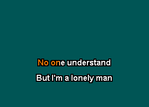 No one understand

But I'm a lonely man