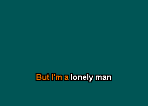 But I'm a lonely man