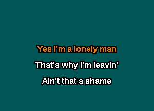 Yes I'm a lonely man

That's why I'm Ieavin'

Ain't that a shame