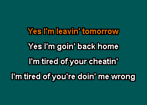 Yes I'm Ieavin' tomorrow
Yes I'm goin' back home

I'm tired of your cheatin'

I'm tired ofyou're doin' me wrong