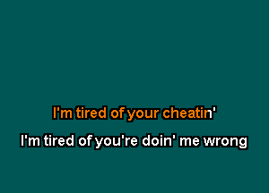 I'm tired of your cheatin'

I'm tired ofyou're doin' me wrong