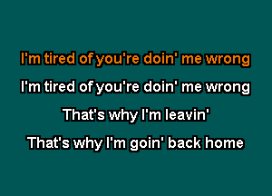 I'm tired ofyou're doin' me wrong

I'm tired ofyou're doin' me wrong

That's why I'm leavin'

That's why I'm goin' back home