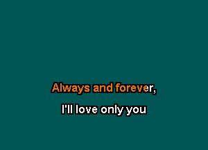 Always and forever,

I'll love only you