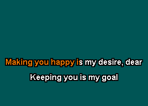Making you happy is my desire, dear

Keeping you is my goal