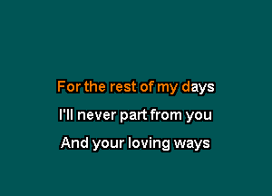 For the rest of my days

I'll never part from you

And your loving ways