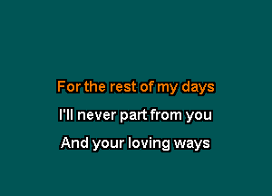 For the rest of my days

I'll never part from you

And your loving ways