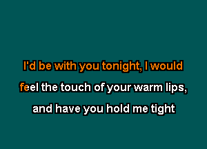 I'd be with you tonight, I would

feel the touch of your warm lips,

and have you hold me tight