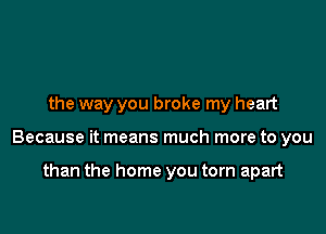 the way you broke my heart

Because it means much more to you

than the home you torn apart