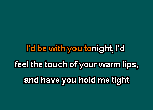 I'd be with you tonight, I'd

feel the touch of your warm lips,

and have you hold me tight