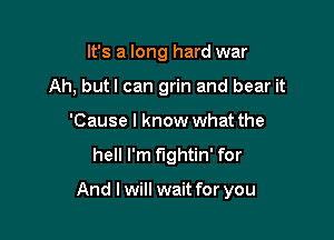 It's a long hard war
Ah, but I can grin and bear it
'Cause I know what the
hell I'm fightin' for

And I will wait for you