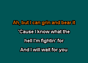 Ah, but I can grin and bear it
'Cause I know what the
hell I'm fightin' for

And I will wait for you