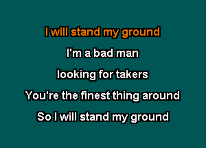 Iwill stand my ground
I'm a bad man

looking for takers

You're the finest thing around

So I will stand my ground