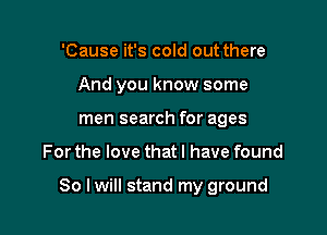 'Cause it's cold out there
And you know some
men search for ages

For the love that l have found

So I will stand my ground