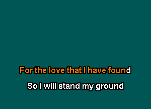 For the love that l have found

So I will stand my ground