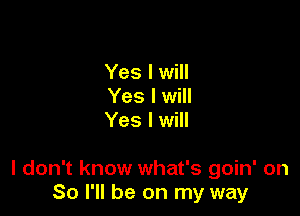 Yes I will
Yes I will
Yes I will

I don't know what's goin' on
So I'll be on my way