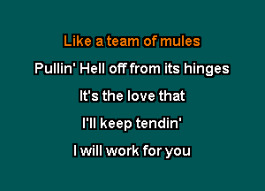 Like a team of mules

Pullin' Hell offfrom its hinges

It's the love that
I'll keep tendin'

lwill work for you