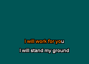 lwill work for you

I will stand my ground