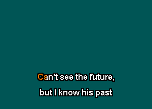 Can't see the future,

but I know his past