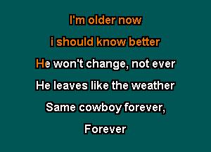 I'm older now
i should know better
He won't change, not ever

He leaves like the weather

Same cowboy forever,

F orever
