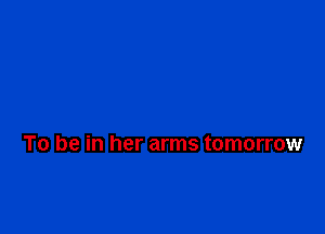 To be in her arms tomorrow